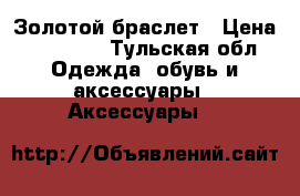 Золотой браслет › Цена ­ 25 000 - Тульская обл. Одежда, обувь и аксессуары » Аксессуары   